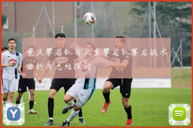 重庆攀岩队与北京攀岩队赛后战术分析与总结探讨