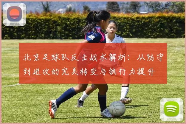 北京足球队反击战术解析：从防守到进攻的完美转变与执行力提升