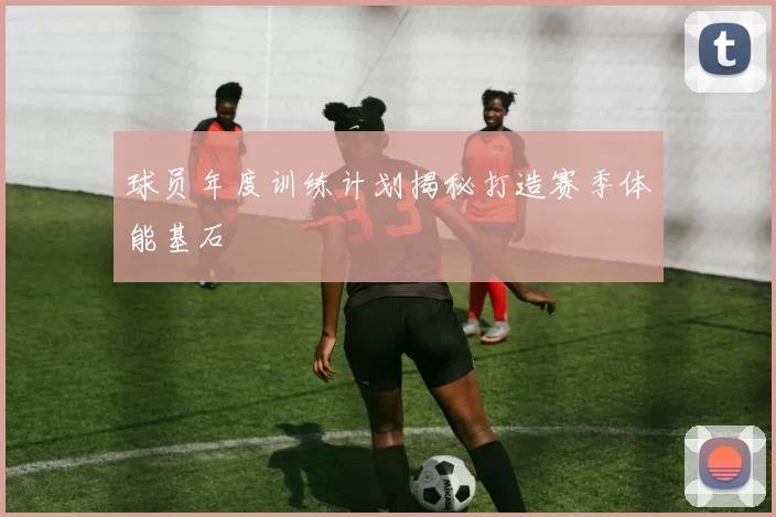 球员年度训练计划揭秘打造赛季体能基石