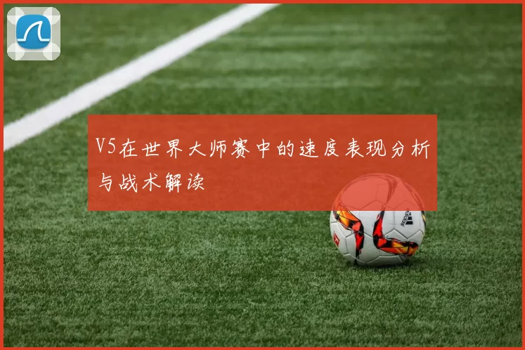 V5在世界大师赛中的速度表现分析与战术解读