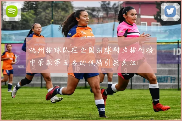 杭州排球队在全国排球耐力排行榜中荣获第五名的佳绩引发关注