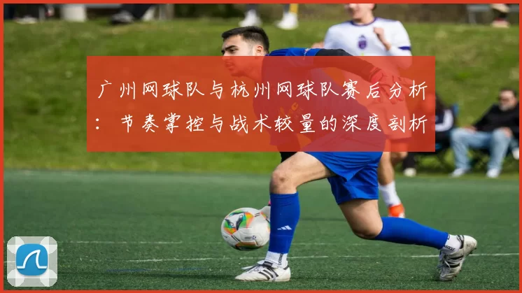 广州网球队与杭州网球队赛后分析：节奏掌控与战术较量的深度剖析