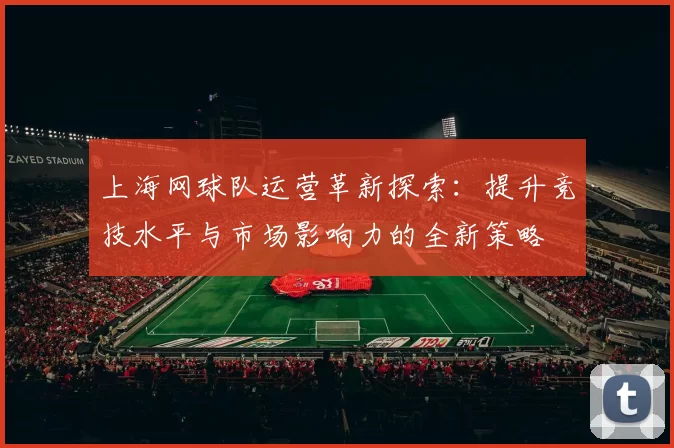 上海网球队运营革新探索：提升竞技水平与市场影响力的全新策略