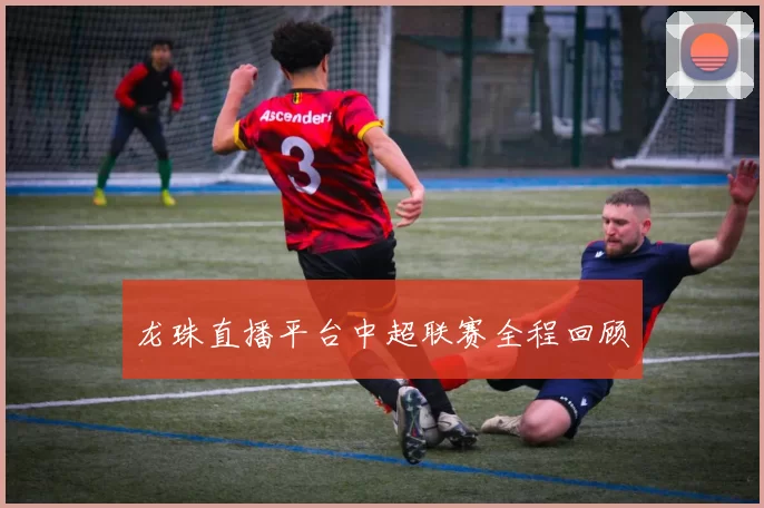 龙珠直播平台中超联赛全程回顾
