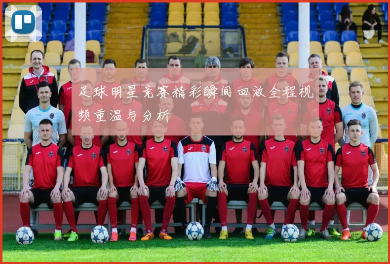足球明星竞赛精彩瞬间回放全程视频重温与分析