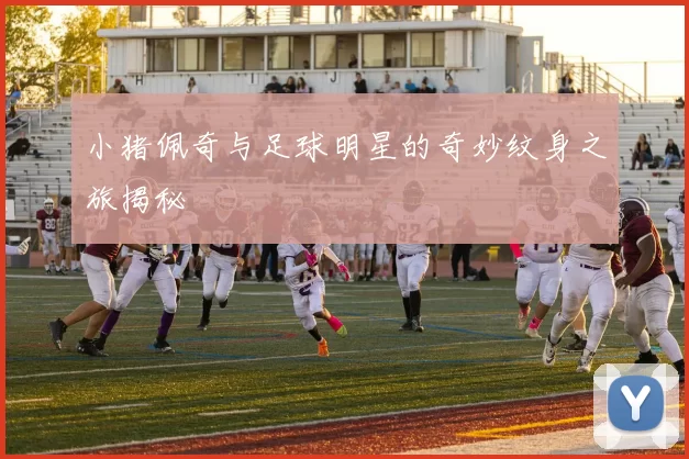小猪佩奇与足球明星的奇妙纹身之旅揭秘