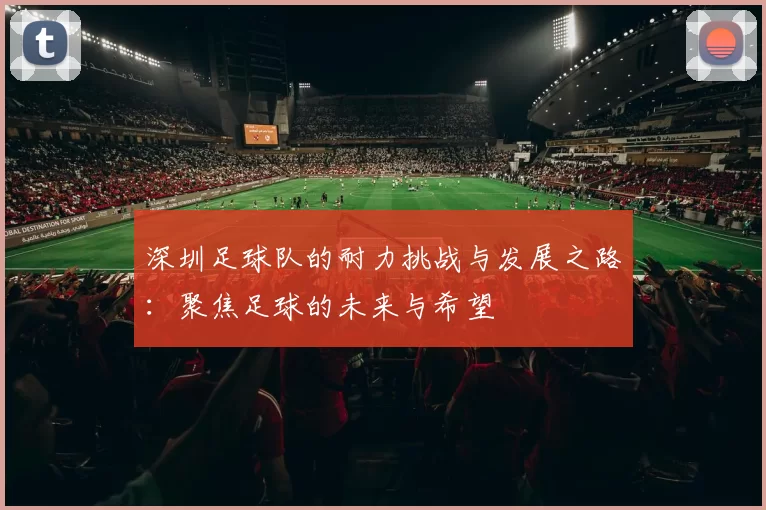 深圳足球队的耐力挑战与发展之路：聚焦足球的未来与希望