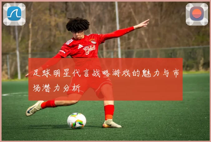 足球明星代言战略游戏的魅力与市场潜力分析