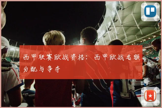 西甲联赛欧战资格：西甲欧战名额分配与争夺