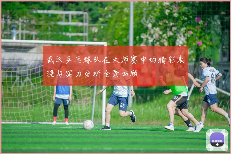 武汉乒乓球队在大师赛中的精彩表现与实力分析全景回顾
