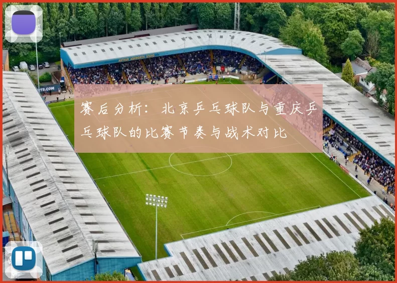 赛后分析：北京乒乓球队与重庆乒乓球队的比赛节奏与战术对比