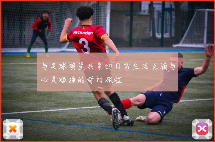 与足球明星共享的日常生活点滴与心灵碰撞的奇幻旅程