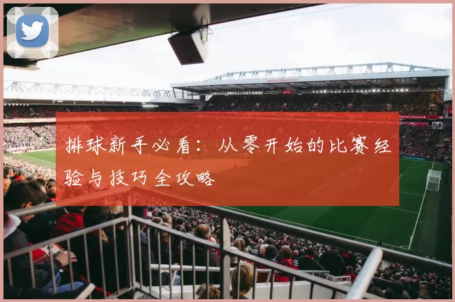 排球新手必看：从零开始的比赛经验与技巧全攻略