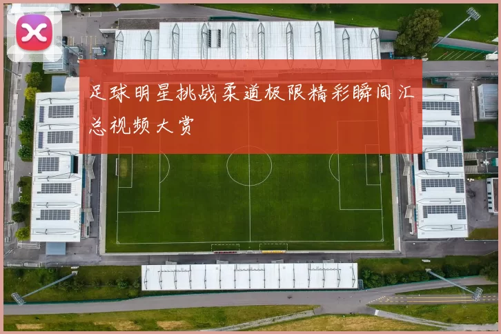 足球明星挑战柔道极限精彩瞬间汇总视频大赏