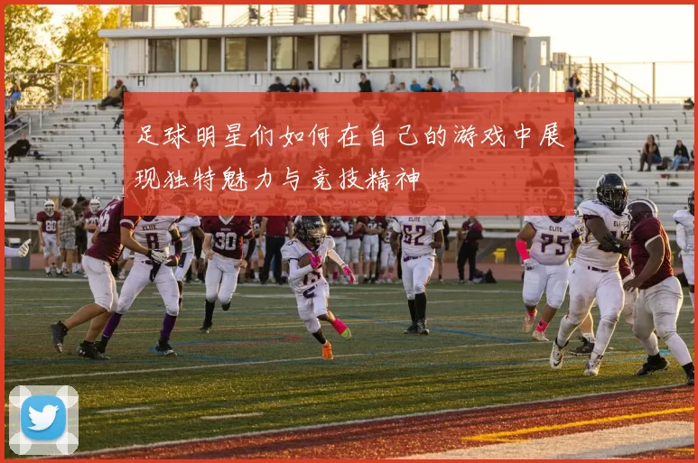 足球明星们如何在自己的游戏中展现独特魅力与竞技精神