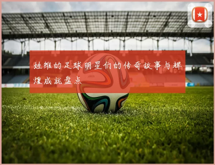 姓维的足球明星们的传奇故事与辉煌成就盘点