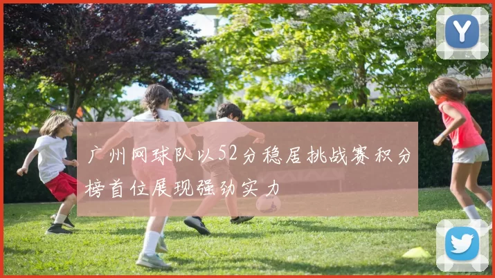 广州网球队以52分稳居挑战赛积分榜首位展现强劲实力