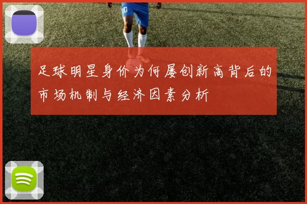 足球明星身价为何屡创新高背后的市场机制与经济因素分析
