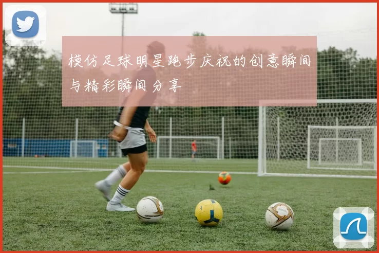 模仿足球明星跑步庆祝的创意瞬间与精彩瞬间分享