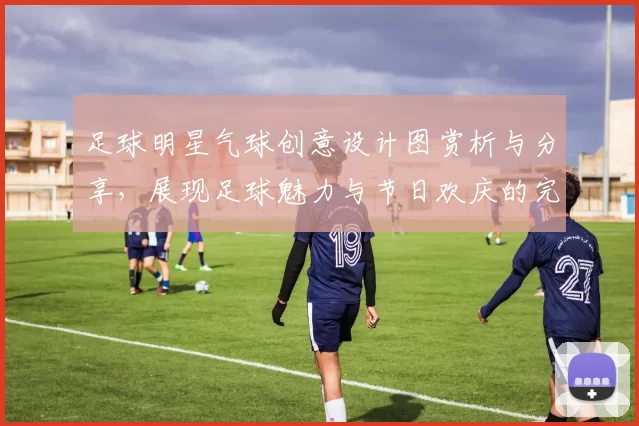 足球明星气球创意设计图赏析与分享，展现足球魅力与节日欢庆的完美结合