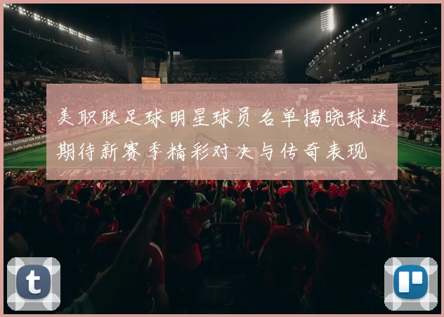 美职联足球明星球员名单揭晓球迷期待新赛季精彩对决与传奇表现