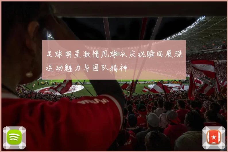 足球明星激情甩球衣庆祝瞬间展现运动魅力与团队精神