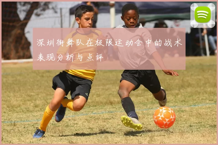 深圳街舞队在极限运动会中的战术表现分析与点评