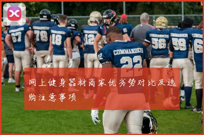 网上健身器材商家优劣势对比及选购注意事项