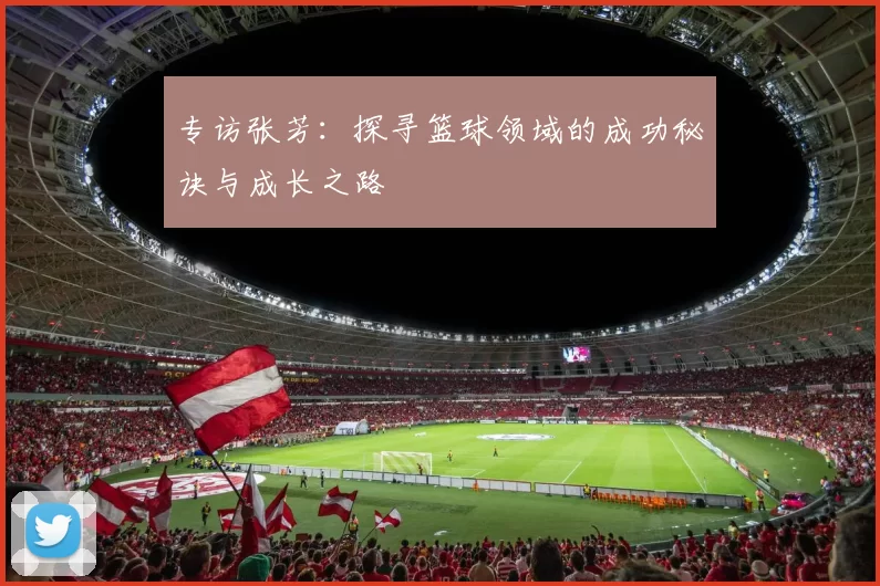 专访张芳：探寻篮球领域的成功秘诀与成长之路