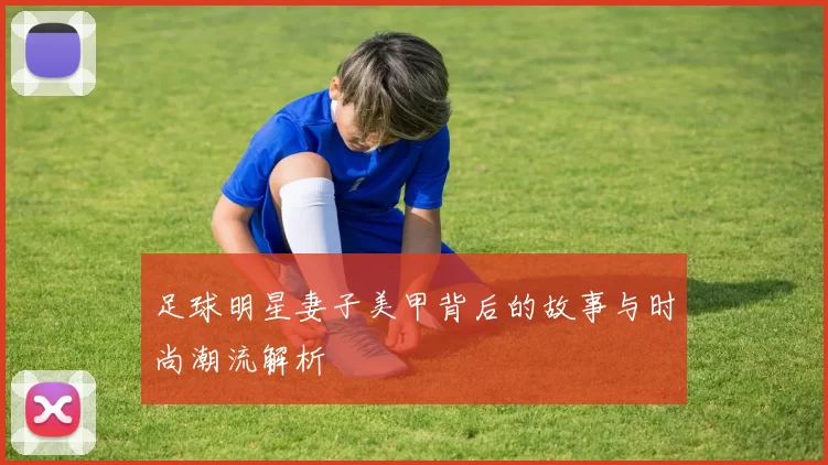 足球明星妻子美甲背后的故事与时尚潮流解析
