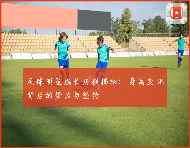 足球明星成长历程揭秘：身高变化背后的努力与坚持