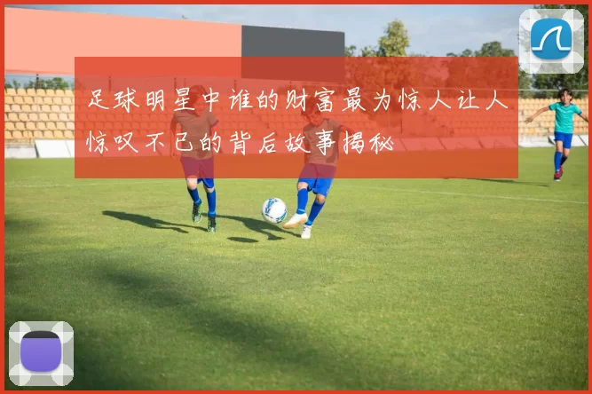 足球明星中谁的财富最为惊人让人惊叹不已的背后故事揭秘