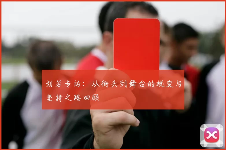 刘芳专访：从街头到舞台的蜕变与坚持之路回顾