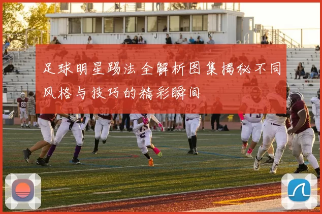 足球明星踢法全解析图集揭秘不同风格与技巧的精彩瞬间