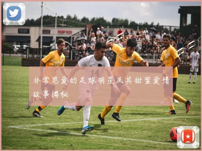 非常恩爱的足球明星及其甜蜜爱情故事揭秘