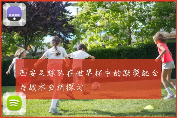 西安足球队在世界杯中的默契配合与战术分析探讨
