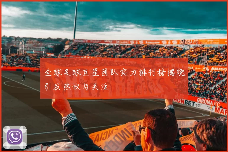 全球足球巨星团队实力排行榜揭晓引发热议与关注