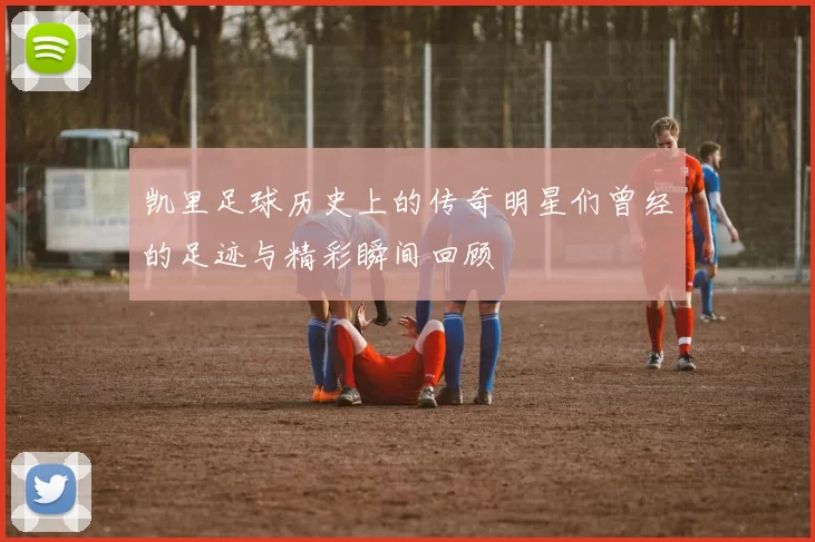 凯里足球历史上的传奇明星们曾经的足迹与精彩瞬间回顾