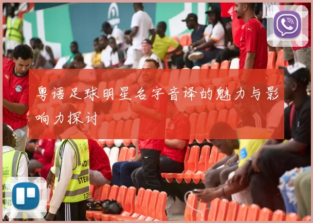 粤语足球明星名字音译的魅力与影响力探讨