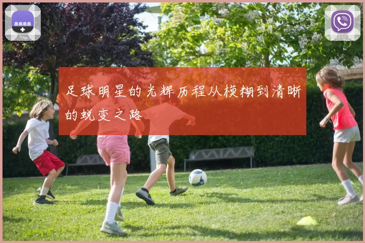足球明星的光辉历程从模糊到清晰的蜕变之路