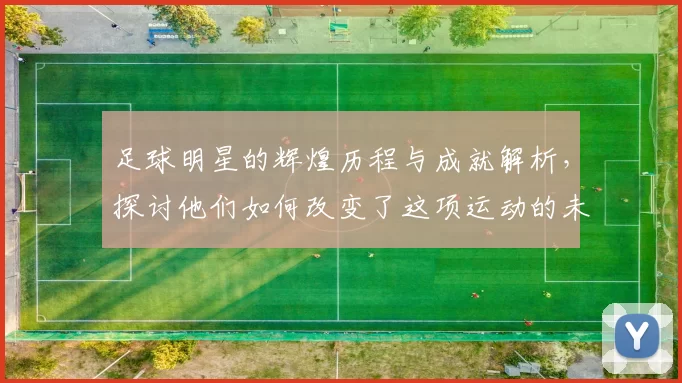 足球明星的辉煌历程与成就解析，探讨他们如何改变了这项运动的未来与影响力
