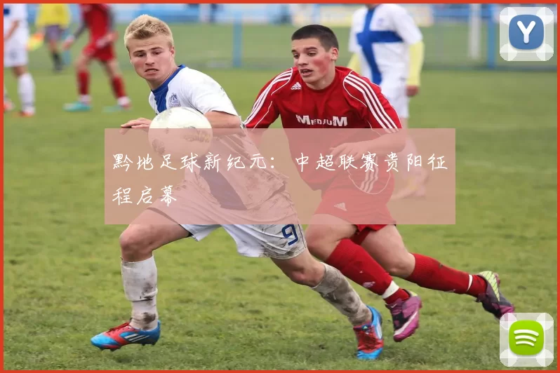 黔地足球新纪元：中超联赛贵阳征程启幕