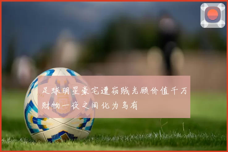 足球明星豪宅遭窃贼光顾价值千万财物一夜之间化为乌有