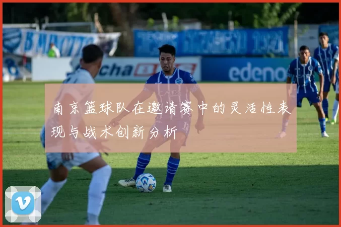 南京篮球队在邀请赛中的灵活性表现与战术创新分析
