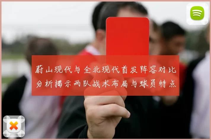 蔚山现代与全北现代首发阵容对比分析揭示两队战术布局与球员特点
