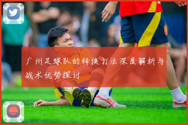 广州足球队的转换打法深度解析与战术优势探讨