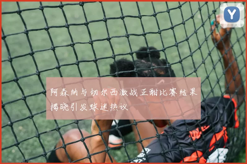 阿森纳与切尔西激战正酣比赛结果揭晓引发球迷热议