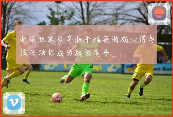 赵芳独家分享和平精英游戏心得与技巧助你成为战场高手