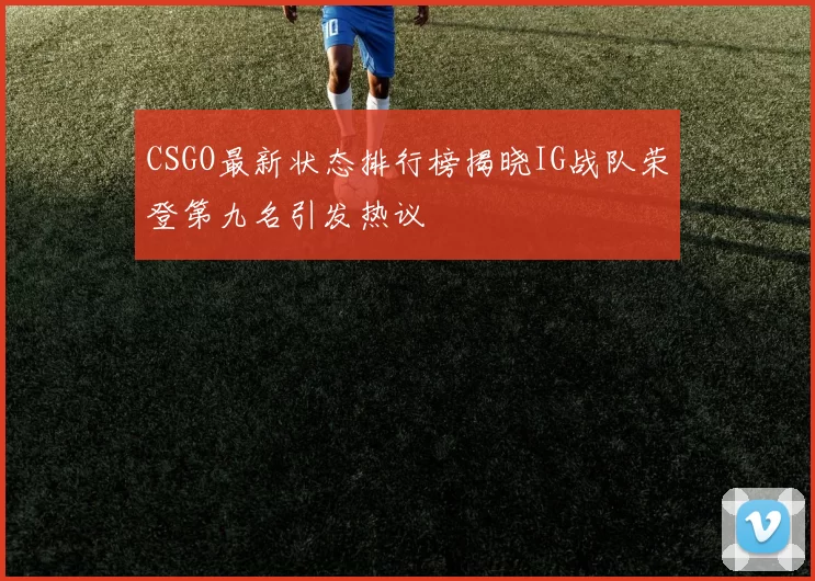 CSGO最新状态排行榜揭晓IG战队荣登第九名引发热议