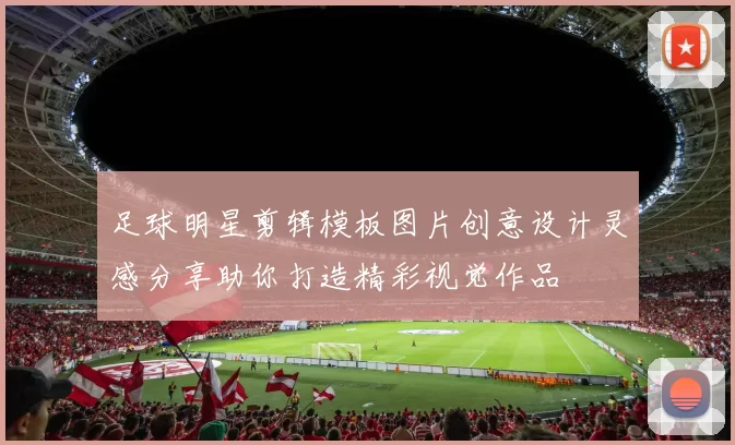 足球明星剪辑模板图片创意设计灵感分享助你打造精彩视觉作品